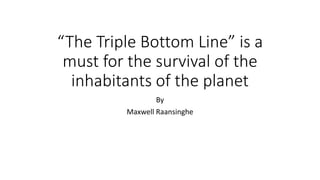 “The Triple Bottom Line” is a
must for the survival of the
inhabitants of the planet
By
Maxwell Raansinghe
 