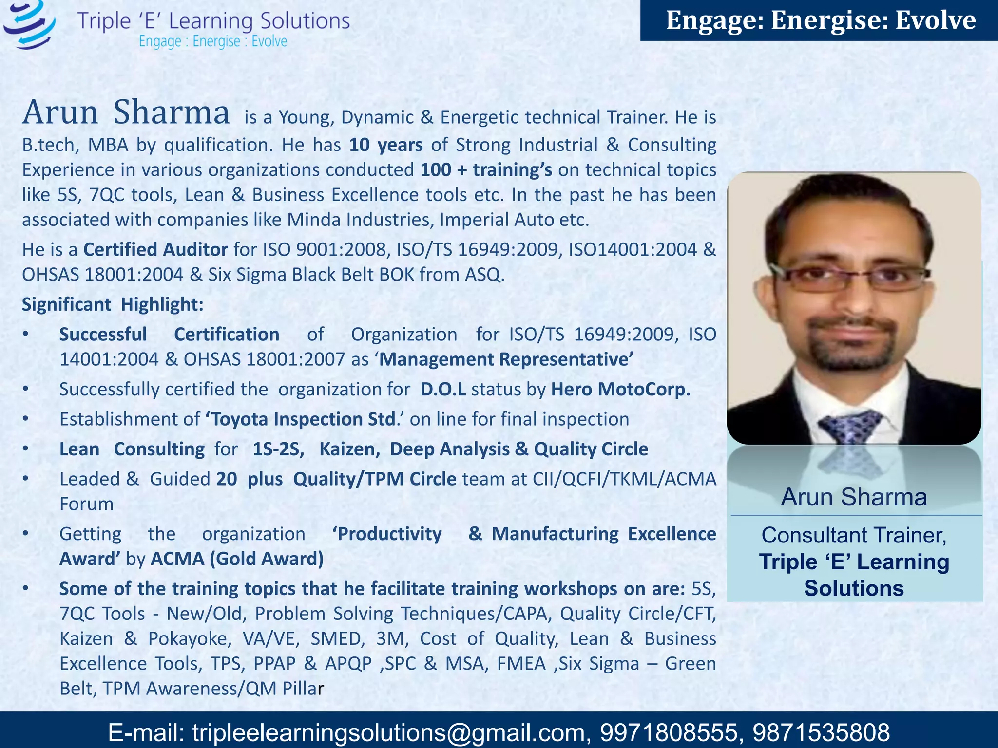 E-mail: training@triplee.in | M - 9899698983, 9871535808
Engage: Energise: Evolve
Lavlesh Bahnot
Consultant Trainer, Triple ‘E’
Learning Solutions
Lavleshis a facilitator. His work involves working with groups and individuals on developing
skills and competencies to enhance work performance and quality of human interaction to
achieve individual and group success.
Lavlesh has taken up various leadership development, executive coaching , skills and
competencies development training and consulting assignments with companies such as Airtel,
Escorts, DB (Dainik Bhaskar), Toluna, Vaishnavi Corporate Communications, Honda Motors, Asian
paints and others.
Lavlesh has primarily worked in the service industry in the space of Traveling and Hospitality,
Research, Outsourcing (KPO & BPO) and IT and brings with him over fourteen years of corporate
work experience. He has worked with organizations such as CSC (Computer Sciences
Corporation), Fidelity formerly known as eFunds International, Unifiers consulting, Rama Tours
& Travels and has held team lead position. In addition, he has also worked as a training coach and
has been a process trainer in his previous companies. He has imparted training in cross culture,
soft skills, and new hire induction. He has been instrumental in process design, deployment and
process reengineering in his previous companies. A certified change management trainer, he has
trained people in IT-Change management at CSC.
Lavlesh is post graduate in management (PGDBM) and a graduate in commerce from Delhi
University.
 