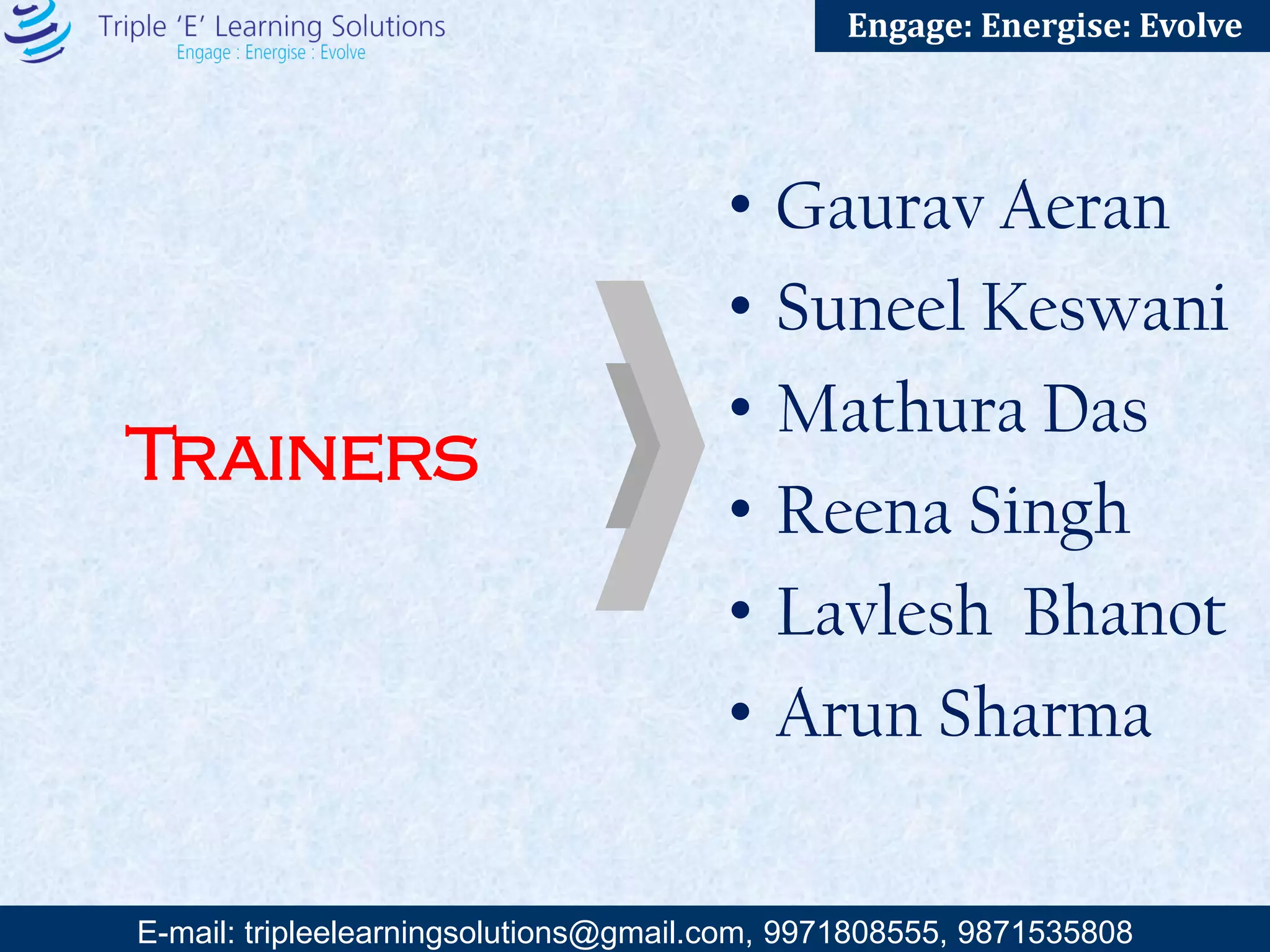 E-mail: training@triplee.in | M - 9899698983, 9871535808
Engage: Energise: Evolve
Trainers
• Gaurav Aeran
• Col. Ratnesh Sinha
• Suneel Keswani
• Mathura Das
• Reena Singh
• Lavlesh Bhanot
• Arun Sharma
 