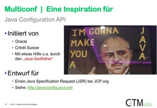 Multiconf | Eine Inspiration für
Java Configuration API

• Initiiert von
• Oracle
• Crédit Suisse
• Mit etwas Hilfe u.a. durch
den „Java Godfather“

• Entwurf für
• Einen Java Specification Request (JSR) bei JCP.org
• Siehe: http://java-config.java.net

27

© 2013 Creative Arts & Technologies

 