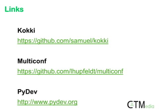 Links
Kokki
https://github.com/samuel/kokki
Multiconf
https://github.com/lhupfeldt/multiconf
PyDev

http://www.pydev.org

 