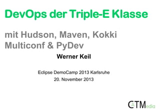 DevOps der Triple-E Klasse
mit Hudson, Maven, Kokki
Multiconf & PyDev
Werner Keil
Eclipse DemoCamp 2013 Karlsruhe
20. November 2013

 