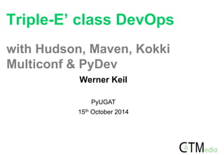 Triple-E’ class DevOps 
with Hudson, Maven, Kokki 
Multiconf & PyDev 
Werner Keil 
PyUGAT 
15th October 2014 
 