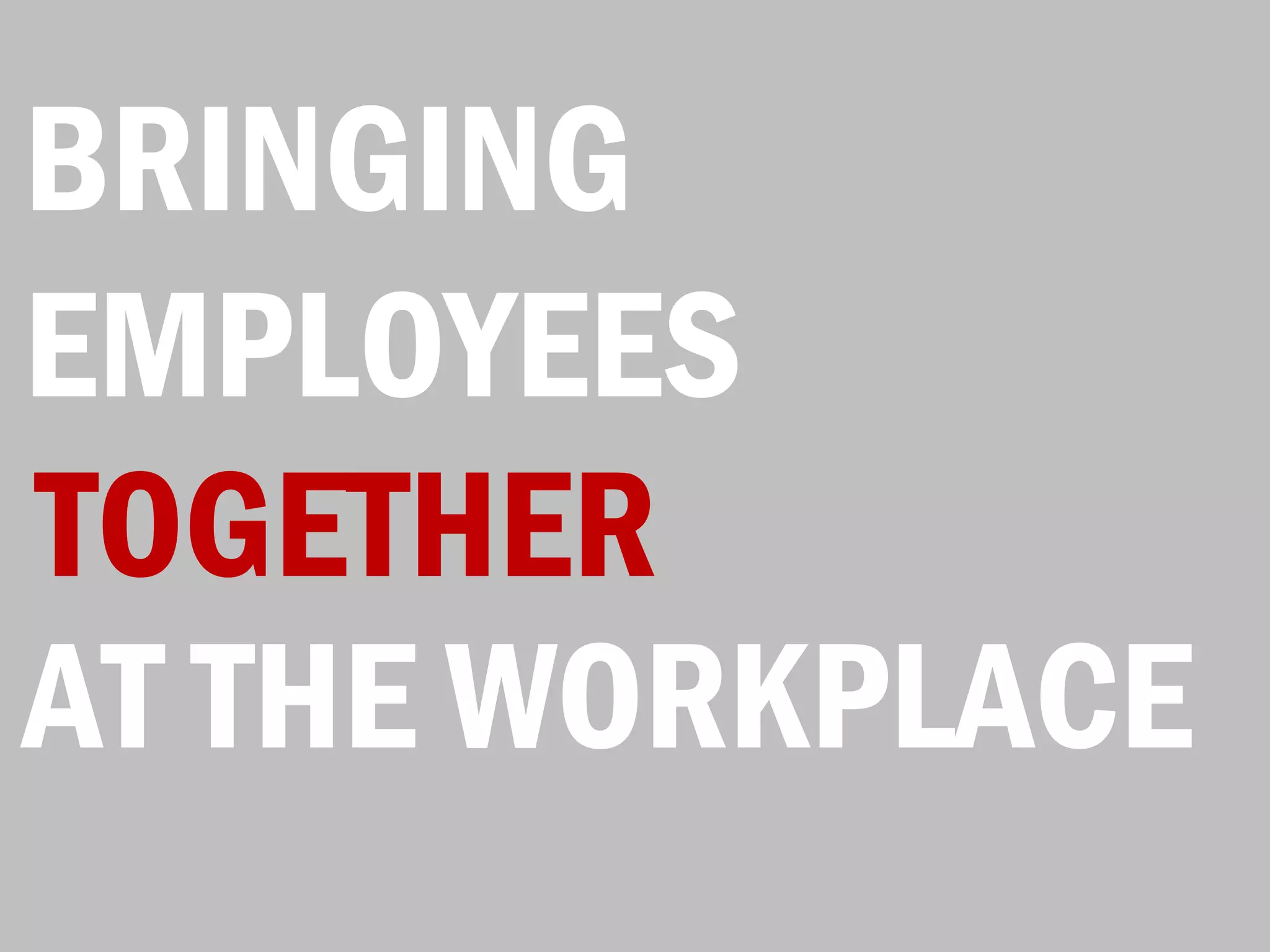 BRINGING
EMPLOYEES
TOGETHER
AT THE WORKPLACE
 