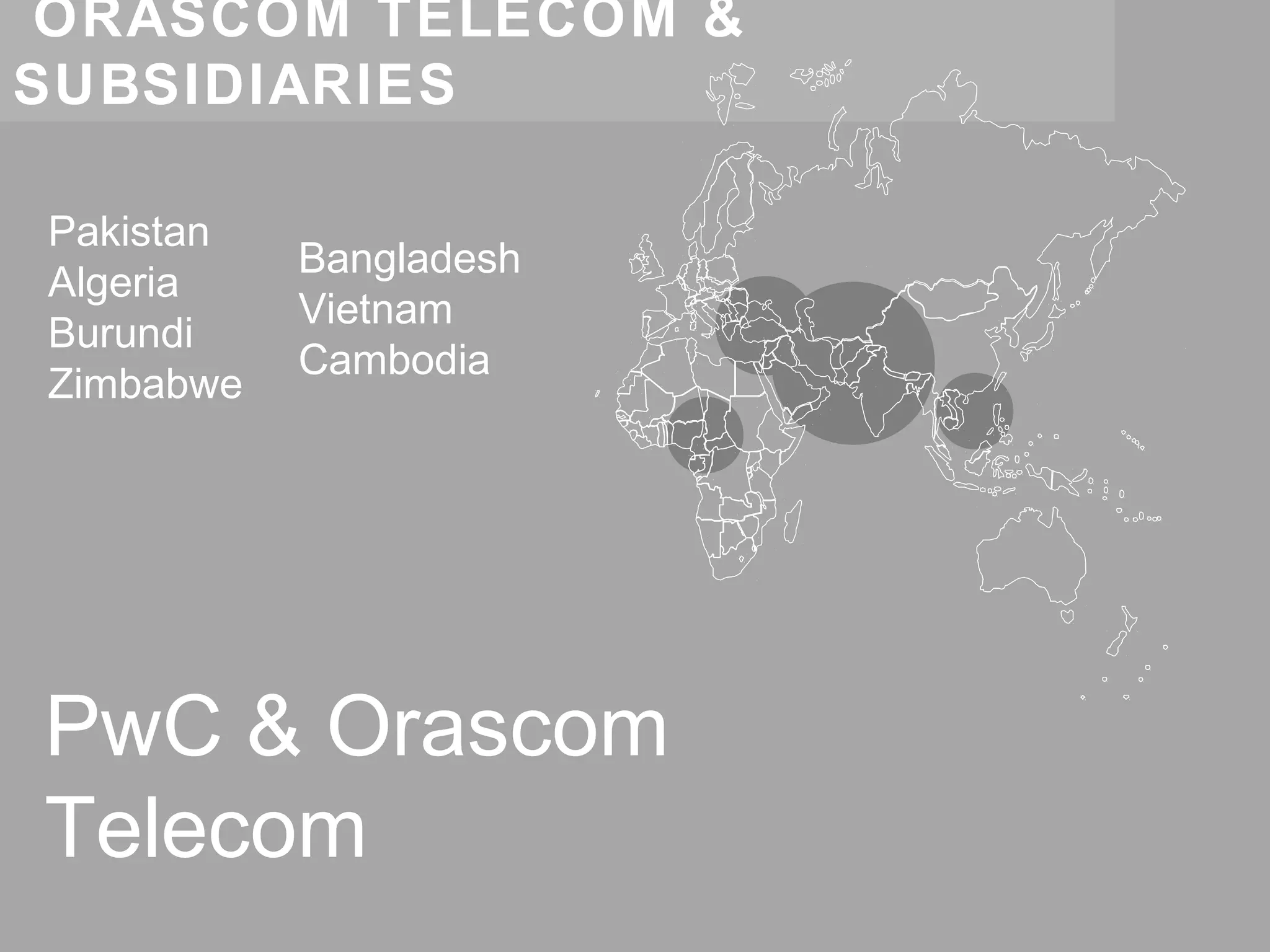 ORASCOM TELECOM &
SUBSIDIARIES

Pakistan
           Bangladesh
Algeria
           Vietnam
Burundi
           Cambodia
Zimbabwe




PwC & Orascom
Telecom
 
