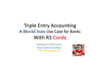 Triple Entry Accounting
A BlockChain Use Case for Banks
With R3 Corda
Debajani Mohanty
Senior Technical Architect
NIIT Technologies Ltd
 