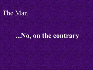The Man


   ...No, on the contrary
 