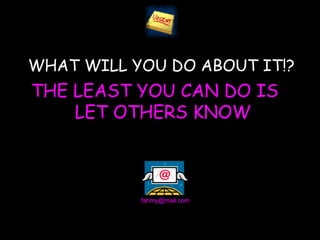 WHAT WILL YOU DO ABOUT IT!?
THE LEAST YOU CAN DO IS
    LET OTHERS KNOW



           fahmy@mail.com
 