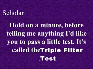 Scholar
  Hold on a minute, before
 telling me anything I'd like
 you to pass a little test. It's
   called theTriple Filter
            .Test
 