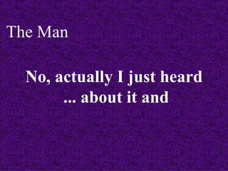 The Man

  No, actually I just heard
       ... about it and
 