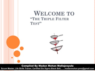“THE TRIPLE FILTER
TEST”
WELCOME TO
Compiled By Madan Mohan Mallajosyula
Scrum Master, Life Skills Trainer, Certified Six Sigma Black Belt,…...madanmohan.pmo@gmail.com
 