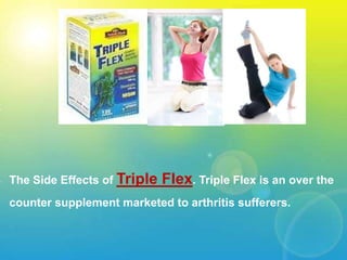The Side Effects of Triple Flex. Triple Flex is an over the counter supplement marketed to arthritis sufferers. 