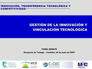 INNOVACIÓN, TRANSFERENCIA TECNOLÓGICA Y COMPETITIVIDAD PANEL DEBATE Desayuno de Trabajo – Córdoba, 29 de junio de 2007 GESTIÓN DE LA INNOVACIÓN Y VINCULACIÓN TECNOLÓGICA 