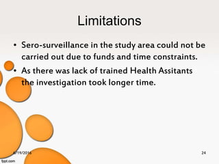 Limitations
• Sero-surveillance in the study area could not be
carried out due to funds and time constraints.
• As there was lack of trained Health Assitants
the investigation took longer time.
6/19/2016 24
 