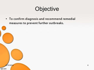 Objective
• To confirm diagnosis and recommend remedial
measures to prevent further outbreaks.
6/19/2016 4
 