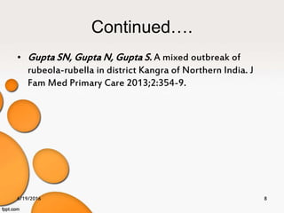 Continued….
• Gupta SN, Gupta N, Gupta S. A mixed outbreak of
rubeola-rubella in district Kangra of Northern India. J
Fam Med Primary Care 2013;2:354-9.
6/19/2016 8
 