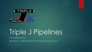 Triple J Pipelines
HSE ORIENTATION
REVISION 1:5 SEPTEMBER 2015 PIPELINE AND FACILITY
 