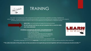 Education and training are a vital component of accident prevention, legislation and Triple J Pipelines LTD
safety program – we will do all that is reasonably practicable to ensure all employees are competent for the task assigned.
All training will be recorded and kept on file for future reference and organization of refresher training.
EMPLOYEES must participate and apply the training received.
DO NOT attempt a job that you are not competent with or cannot do safely
ASK YOUR SUPERVISOR
At minimum, all employees will receive, and participate fully, in:
• Safety orientations for newly-hired personnel;
• Job-specific training;
• Safety training for supervisors and management;
• Task and trade-specific training and certification;
• Specialized safety and related training; and
• Refresher and update training.
*All training will be documented and a copy retained on file*
*All toolbox meetings will occur at the beginning of every project and the company will have Monthly Safety Meetings*
***The safety information in this policy does not take precedence over applicable government legislation with which all employees should be familiar.***
TRAINING
 