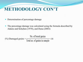 METHODOLOGY CON’T
 Determination of percentage damage
 The percentage damage was calculated using the formula described by
Adams and Schulten (1978), and Duna (2003):
(%) Damaged grains =
 