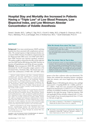 PERIOPERATIVE MEDICINE




Hospital Stay and Mortality Are Increased in Patients
Having a “Triple Low” of Low Blood Pressure, Low
Bispectral Index, and Low Minimum Alveolar
Concentration of Volatile Anesthesia

Daniel I. Sessler, M.D.,* Jeffrey C. Sigl, Ph.D.,† Scott D. Kelley, M.D.,‡ Nassib G. Chamoun, M.S.,§
Paul J. Manberg, Ph.D.,ʈ Leif Saager, M.D.,# Andrea Kurz, M.D.,** Scott Greenwald, Ph.D.††




ABSTRACT
                                                                                       What We Already Know about This Topic
                                                                                       • Anesthesiologists continue to refine factors associated with
Background: Low mean arterial pressure (MAP) and deep                                    morbidity and mortality after surgery.
hypnosis have been associated with complications and mor-                              • It is hoped identification of such factors will lead to treatments
tality. The normal response to high minimum alveolar con-                                that may greatly reduce adverse outcomes during the periop-
                                                                                         erative period.
centration (MAC) fraction of anesthetics is hypotension and
low Bispectral Index (BIS) scores. Low MAP and/or BIS at
lower MAC fractions may represent anesthetic sensitivity.
The authors sought to characterize the effect of the triple low                        What This Article Tells Us That Is New
state (low MAP and low BIS during a low MAC fraction) on                               • In this retrospective review of a large database from a single
duration of hospitalization and 30-day all-cause mortality.                              institution, the occurrence of low mean arterial pressure during
Methods: Mean intraoperative MAP, BIS, and MAC were                                      low minimum alveolar concentration fraction was a strong and
                                                                                         highly significant predictor for mortality, and when combined
determined for 24,120 noncardiac surgery patients at the                                 with low bispectral index, the mortality risk was even greater.
Cleveland Clinic, Cleveland, Ohio. The hazard ratios asso-                               Additional studies are needed to validate the triple low as an
ciated with combinations of MAP, BIS, and MAC values                                     indicator of perioperative mortality.


    * Michael Cudahy Professor and Chair, # Assistant Professor,                      greater or less than a reference value were determined. The
** Professor and Vice-chair, Department of OUTCOMES RESEARCH,
Cleveland Clinic, Cleveland, Ohio. † Director, Analytical Research,                   authors also evaluated the association between cumulative
‡ Chief Medical Officer, Respiratory and Monitoring Solutions,                        triple low minutes, and excess length-of-stay and 30-day
†† Senior Director, Advanced Research, Covidien, Inc., Dublin,                        mortality.
Ireland. § Chair, Lown Cardiovascular Research Foundation, Bos-
ton, Massachusetts; Adjunct Staff, Department of OUTCOMES RE-                         Results: Means (ϮSD) defining the reference, low, and high
SEARCH, Cleveland Clinic. ʈ Vice President, Clinical Research and                     states were 87 Ϯ 5 mmHg (MAP), 46 Ϯ 4 (BIS), and 0.56 Ϯ
Regulatory Strategy, Covidien. Currently: Corolla Clin-Reg Consult-                   0.11 (MAC). Triple lows were associated with prolonged
ing, Corolla, North Carolina.
                                                                                      length of stay (hazard ratio 1.5, 95% CI 1.3–1.7). Thirty-day
    Received from the Department of OUTCOMES RESEARCH, Cleveland
Clinic, Cleveland, Ohio; Covidien, Inc., Dublin, Ireland; Lown Car-                   mortality was doubled in double low combinations and qua-
diovascular Research Foundation, Boston, Massachusetts. Submit-                       drupled in the triple low group. Triple low duration Ն60
ted for publication June 1, 2011. Accepted for publication March 6,                   min quadrupled 30-day mortality compared with Յ15 min.
2012. Supported by Aspect Medical Systems, Norwood, Massachu-
setts. Aspect was recently acquired by Covidien, Dublin, Ireland.                     Excess length of stay increased progressively from Յ15 min
The study was designed and conducted collaboratively by investi-                      to Ն60 min of triple low.
gators from both organizations. Covidien employees have a finan-
cial interest in their company, but none of the Cleveland Clinic
authors has a personal financial interest in this research. Covidien                   ᭛ This article is featured in “This Month in Anesthesiology.”
loaned some bispectral index monitors to the Cleveland Clinic.                           Please see this issue of ANESTHESIOLOGY, page 9A.
    Address correspondence to Dr. Sessler: Department of OUTCOMES
RESEARCH, Anesthesiology Institute, The Cleveland Clinic—P77,
Cleveland, Ohio 44195. ds@or.org. This article may be accessed
for personal use at no charge through the Journal Web site,                            ᭜ This article is accompanied by an Editorial View. Please see:
www.anesthesiology.org.                                                                  Kheterpal S, Avidan MS: “Triple low”: Murderer, mediator, or
Copyright © 2012, the American Society of Anesthesiologists, Inc. Lippincott             mirror. ANESTHESIOLOGY 2012; 116:1176 – 8.
Williams & Wilkins. Anesthesiology 2012; 116:1195–1203


Anesthesiology, V 116 • No 6                                                   1195                                                              June 2012
 