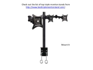 Check out the list of top triple monitor stands from
http://www.besttriplemonitorstand.com/.
Mount It
 