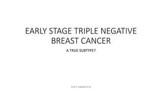 EARLY STAGE TRIPLE NEGATIVE
BREAST CANCER
A TRUE SUBTYPE?
Prof S. Subbiah et al
 