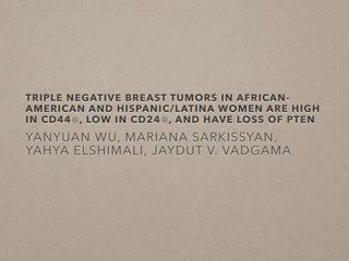 TRIPLE NEGATIVE BREAST TUMORS IN AFRICAN-
AMERICAN AND HISPANIC/LATINA WOMEN ARE HIGH
IN CD44⊕, LOW IN CD24⊕, AND HAVE LOSS OF PTEN
YANYUAN WU, MARIANA SARKISSYAN,
YAHYA ELSHIMALI, JAYDUT V. VADGAMA
 