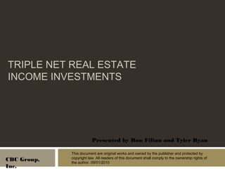 TRIPLE NET REAL ESTATE 
INCOME INVESTMENTS
Presented by Ron Filian and Tyler Ryan
CBC Group,
Inc.
This document are original works and owned by the publisher and protected by
copyright law. All readers of this document shall comply to the ownership rights of
the author. 09/01/2010
 