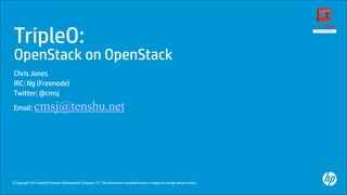 TripleO: 

OpenStack on OpenStack
Chris Jones
IRC: Ng (Freenode)
Twitter: @cmsj
Email:

cmsj@tenshu.net

© Copyright 2013 Hewlett-Packard Development Company, L.P. The information contained herein is subject to change without notice.

 
