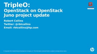 © Copyright 2013 Hewlett-Packard Development Company, L.P. The information contained herein is subject to change without notice.
TripleO:
OpenStack on OpenStack
Juno project update
Robert Collins
Twitter: @rbtcollins
Email: rbtcollins@hp.com
 