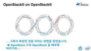 © Copyright 2014 Hewlett-Packard Development Company, L.P. The information contained herein is subject to change without notice.5
OpenStack® on OpenStack®
… 그래서 복잡한 것을 피하는 방법을 찾았습니다.
 OpenStack 으로 OpenStack 을 배포해
버리기로…
 