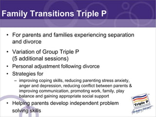 Family Transitions Triple P

 • For parents and families experiencing separation
   and divorce
 • Variation of Group Trip...