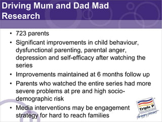 Driving Mum and Dad Mad
Research
 • 723 parents
 • Significant improvements in child behaviour,
   dysfunctional parenting...