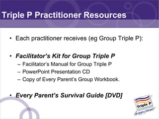 Triple P Practitioner Resources

 • Each practitioner receives (eg Group Triple P):

 • Facilitator’s Kit for Group Triple...