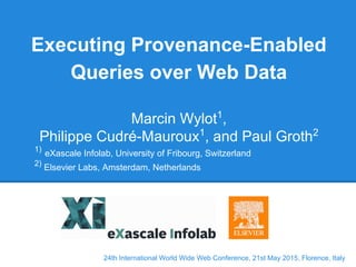 24th International World Wide Web Conference, 21st May 2015, Florence, Italy
Executing Provenance-Enabled
Queries over Web Data
Marcin Wylot1
,
Philippe Cudré-Mauroux1
, and Paul Groth2
1)
eXascale Infolab, University of Fribourg, Switzerland
2)
Elsevier Labs, Amsterdam, Netherlands
 
