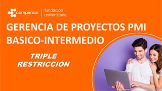 GERENCIA DE PROYECTOS PMI
BASICO-INTERMEDIO
TRIPLE
RESTRICCIÓN
 