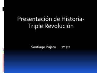 Presentación de Historia-
Triple Revolución
Santiago Pujato 2º 5ta
 