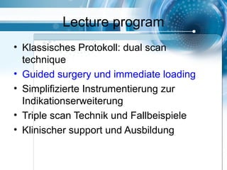 Lecture program
• Klassisches Protokoll: dual scan
technique
• Guided surgery und immediate loading
• Simplifizierte Instrumentierung zur
Indikationserweiterung
• Triple scan Technik und Fallbeispiele
• Klinischer support und Ausbildung
 