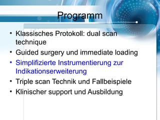 Programm
• Klassisches Protokoll: dual scan
technique
• Guided surgery und immediate loading
• Simplifizierte Instrumentierung zur
Indikationserweiterung
• Triple scan Technik und Fallbeispiele
• Klinischer support und Ausbildung
 