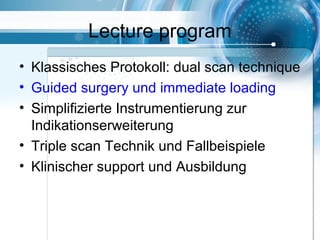 Lecture program
• Klassisches Protokoll: dual scan technique
• Guided surgery und immediate loading
• Simplifizierte Instrumentierung zur
Indikationserweiterung
• Triple scan Technik und Fallbeispiele
• Klinischer support und Ausbildung
 