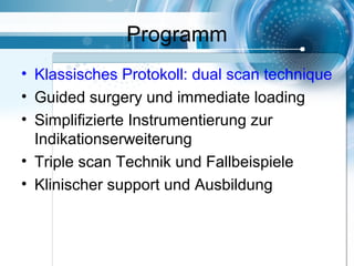 Programm
• Klassisches Protokoll: dual scan technique
• Guided surgery und immediate loading
• Simplifizierte Instrumentierung zur
Indikationserweiterung
• Triple scan Technik und Fallbeispiele
• Klinischer support und Ausbildung
 