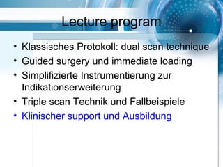 Lecture program
• Klassisches Protokoll: dual scan technique
• Guided surgery und immediate loading
• Simplifizierte Instrumentierung zur
Indikationserweiterung
• Triple scan Technik und Fallbeispiele
• Klinischer support und Ausbildung
 