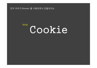 먼저 우리가 Browser 를 이용하면서 만들어지는




       http


              Cookie
 