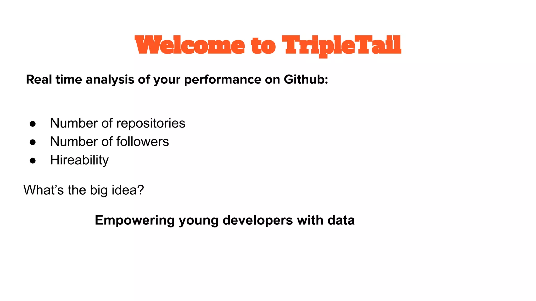 Welcome to TripleTail
Real time analysis of your performance on Github:
● Number of repositories
● Number of followers
● Hireability
What’s the big idea?
Empowering young developers with data
 