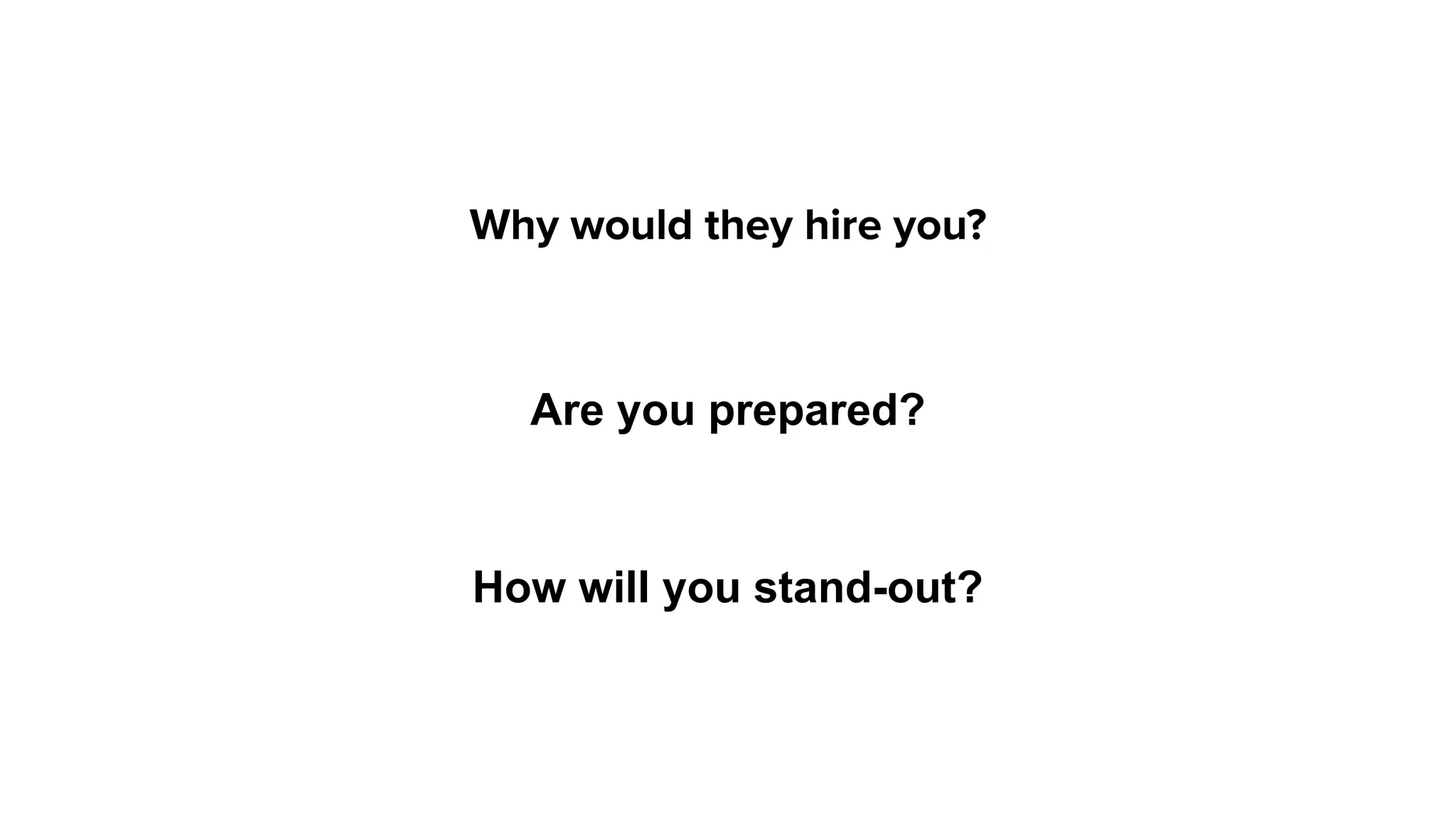 Why would they hire you?
Are you prepared?
How will you stand-out?
 