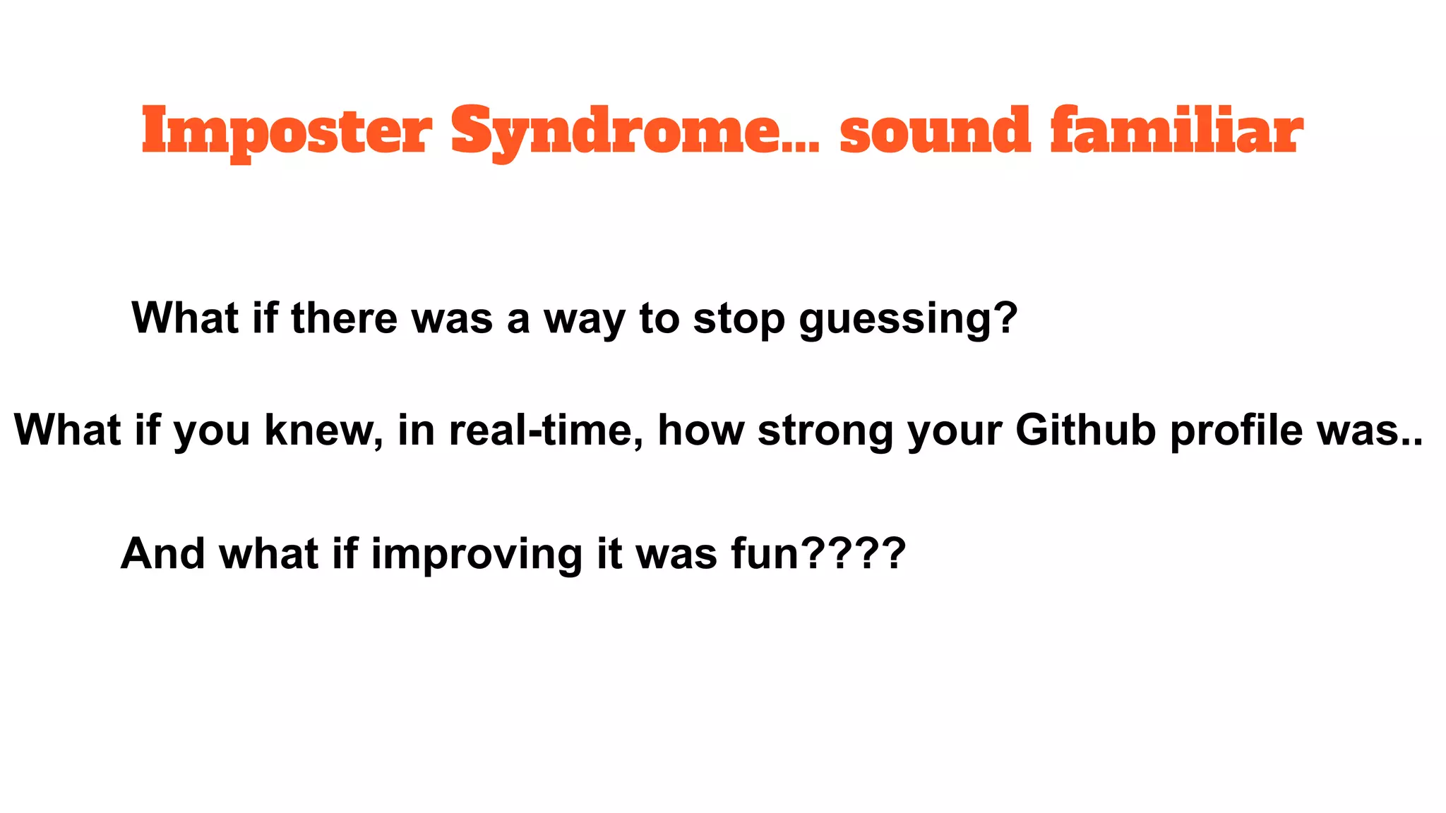 Imposter Syndrome… sound familiar
What if there was a way to stop guessing?
What if you knew, in real-time, how strong your Github profile was..
And what if improving it was fun????
 