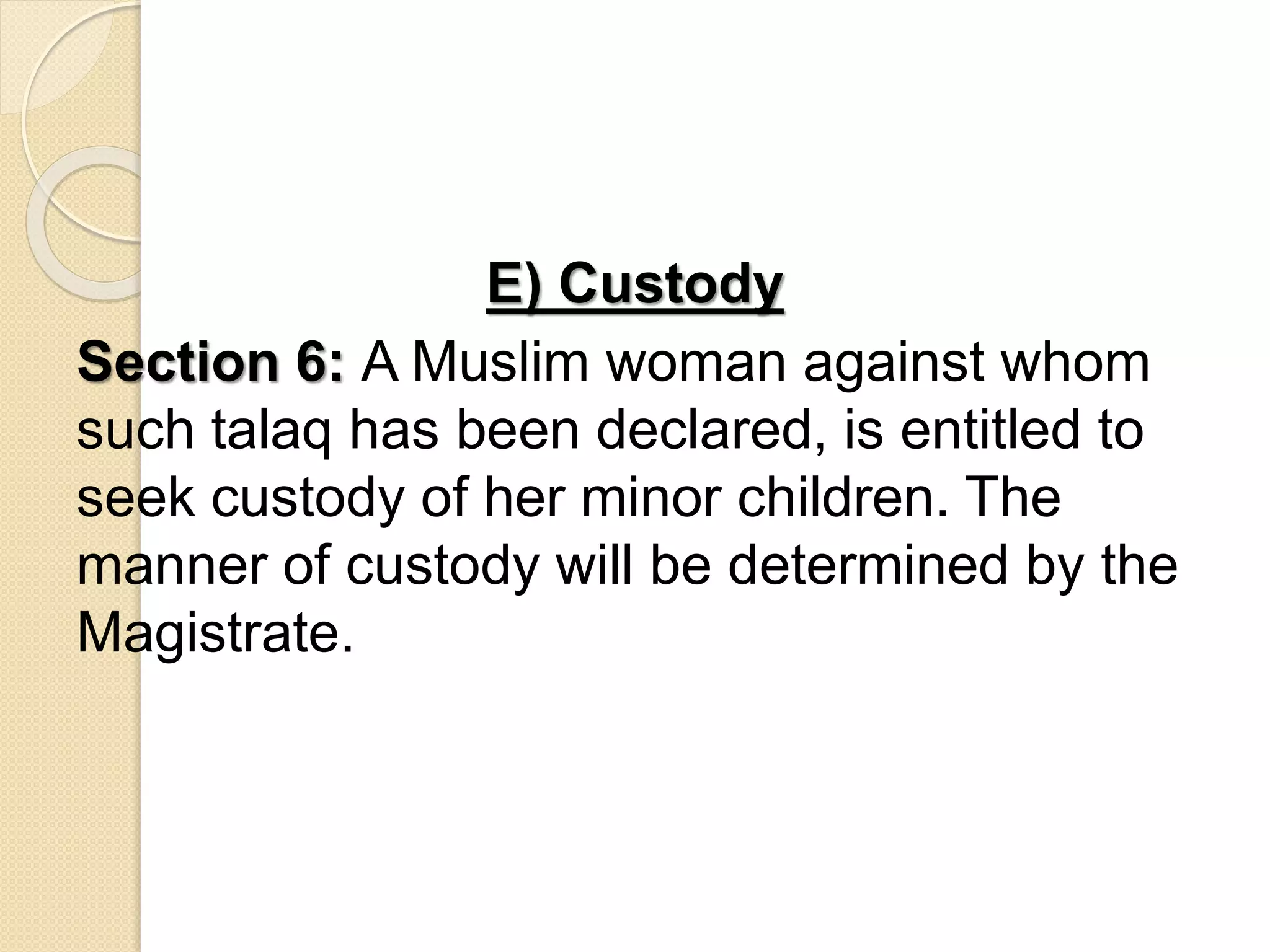 E) Custody
Section 6: A Muslim woman against whom
such talaq has been declared, is entitled to
seek custody of her minor children. The
manner of custody will be determined by the
Magistrate.
 