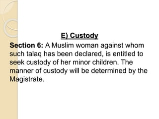 E) Custody
Section 6: A Muslim woman against whom
such talaq has been declared, is entitled to
seek custody of her minor children. The
manner of custody will be determined by the
Magistrate.
 