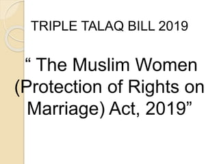 TRIPLE TALAQ BILL 2019
“ The Muslim Women
(Protection of Rights on
Marriage) Act, 2019”
 