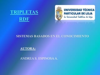 TRIPLETAS RDF SISTEMAS BASADOS EN EL CONOCIMIENTO AUTORA: ANDREA S. ESPINOSA A. 